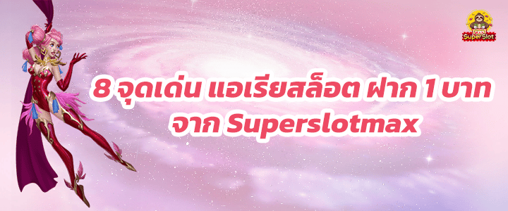 8 จุดเด่น แอเรีย สล็อต ฝาก 1 บาท จาก Superslotmax